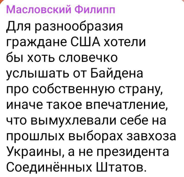 Масловский Филипп Для разнообразия граждане США хотели бы хоть словечко услышать от Байдена про собственную страну иначе такое впечатление что вымухлевали себе на прошлых выборах завхоза Украины а не президента Соединённых Штатов