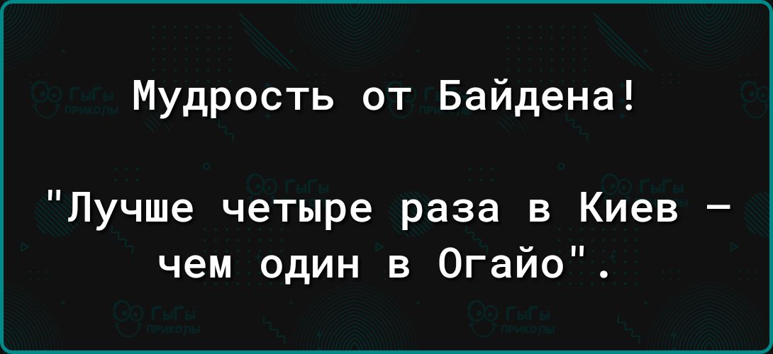 Мудрость от Байдена Лучше четыре раза в Киев чем один в Огайо