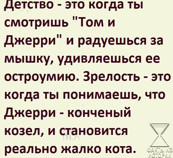 детство это когда ты смотришь Том и джерри и радуешься за мышку удивляешься ее остроумию Зрелость это когда ты понимаешь что джерри конченый козел и становится _ реально жалко кота