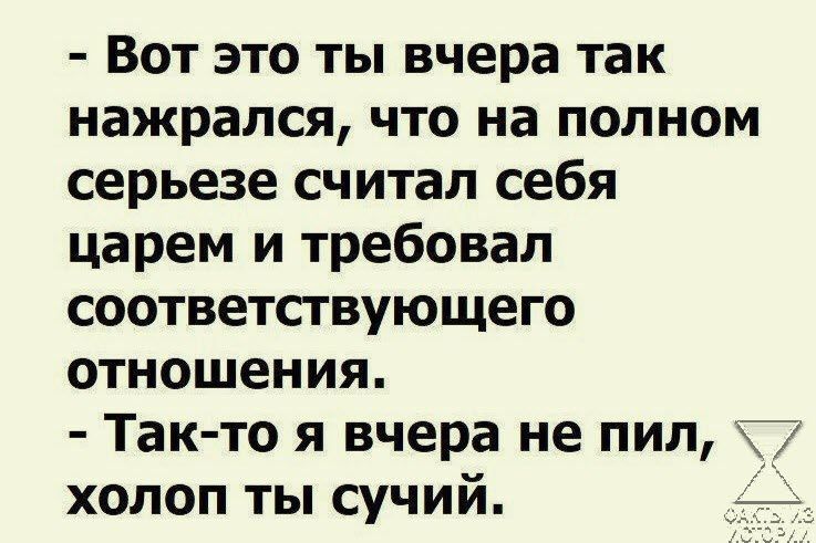 Вот это ты вчера так нажрался что на полном серьезе считал себя царем и требовал соответствующего отношения Так то я вчера не пил холоп ты сучий _
