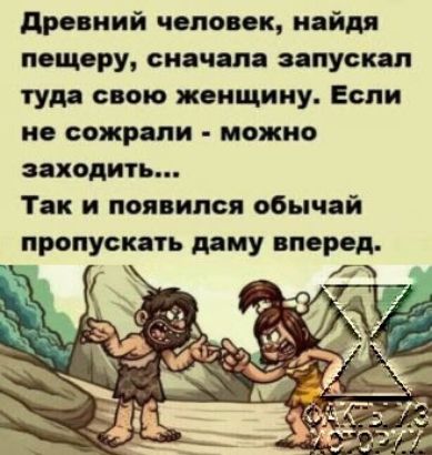 древний человек найдя пещеру сначала запускал туда свою женщину Если не сожрали можно заходить Так и появился обычай пропускать даму вперед ЛЖ