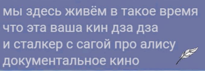 мы здесь живём в такое время что эта ваша кин дза дза и сталкер с сагой про алису документальное кино а