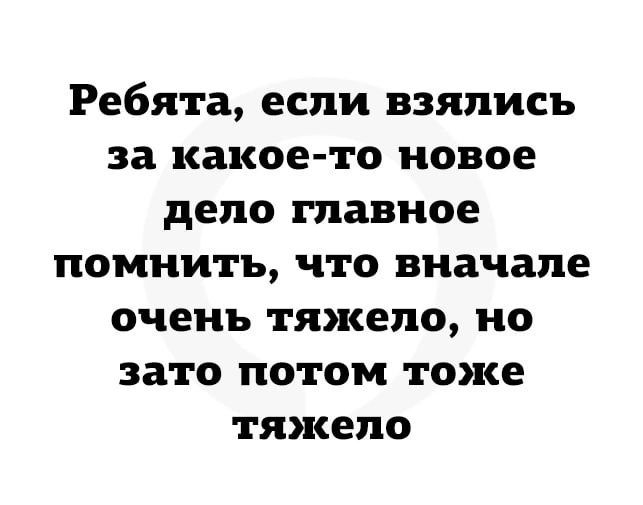 Ребята если взялись за какое то новое дело главное помнить что вначале очень тяжело но зато потом тоже тяжело