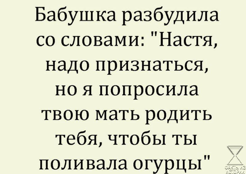 Бабушка разбудила со словами Настя надо признаться но я попросила твою мать родить тебя чтобы ты поливала огурцы