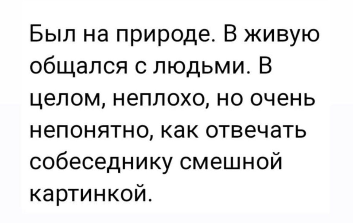 Был на природе В живую общался с людьми В целом неплохо но очень непонятно как отвечать собеседнику смешной картинкой
