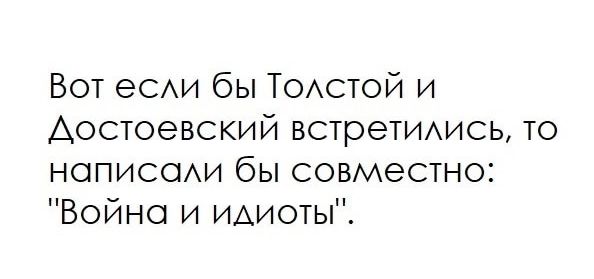 Вот еСАи бы Тостой и Достоевский ВСТреТИАИСЬ то нописоии бы совместно Война и ИАиоты