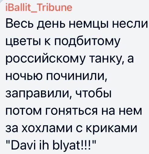 іВаіі_ТгіЬипе Весь день немцы несли цветы к подбитому российскому танку а ночью починили заправили чтобы потом гоняться на нем за хохлами с криками Ваші іЬ Ыуас