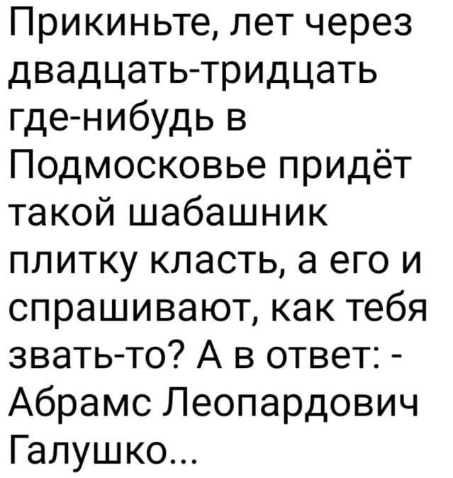 Прикиньте лет через двадцать тридцать гденибудь в Подмосковье придёт такой шабашник плитку класть а его и спрашивают как тебя зватьто А в ответ Абрамс Леопардович Галушко