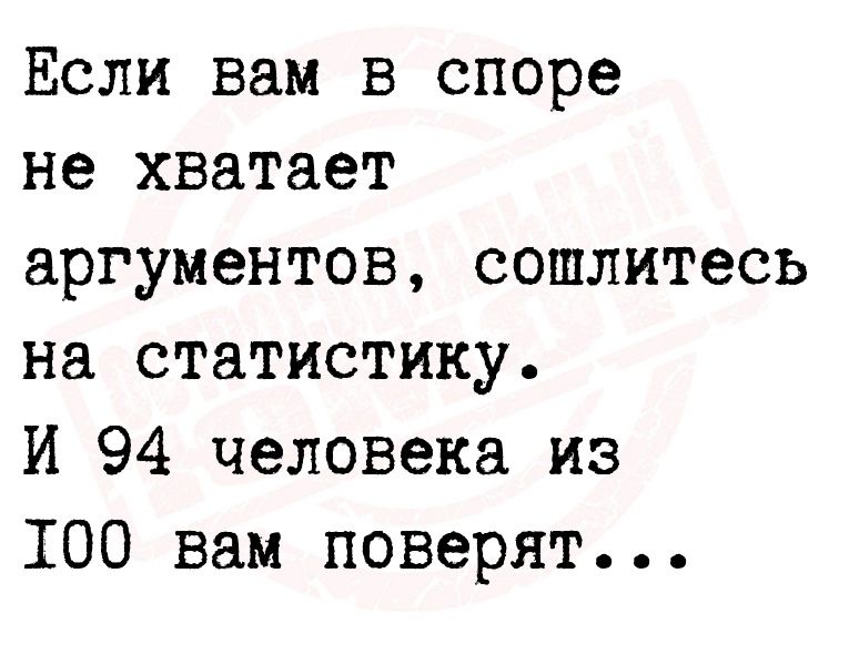 Если вам в споре не хватает аргументов сошлитесь на статистику И 94 человека из 100 вам поверят