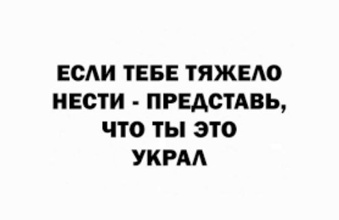 ЕСАИ ТЕБЕ ТЯЖЕАО НЕСТИ ПРЕДСТАВЬ ЧТО ТЫ ЭТО УКРАА