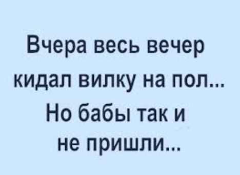 Вчера весь вечер кидал вилку на пол Но бабы так и не пришли