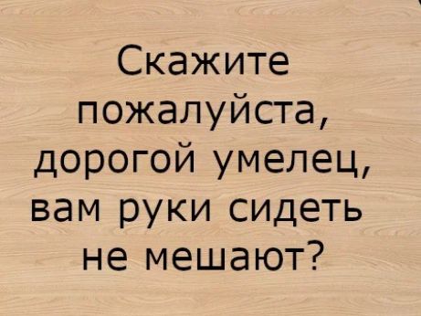 Скажите пожалуйста дорогой умелец вам руки сидеть не мешают