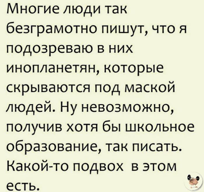 Многие люди так безграмотно пишут что я подозреваю в них инопланетян которые скрываются под маской людей Ну невозможно получив хотя бы школьное образование так писать Какой то подвох в этом есть Ч