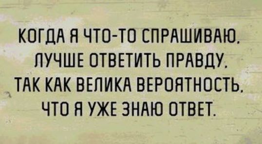 КОГДА Я ЧТО ТО СПРАШИВАЮ ЛУЧШЕ ОТВЕТИТЬ ПРАВДУ АТАК КАК ВЕПИКА ВЕРОЯТНОСТЬ ЧТО Я УЖЕ ЗНАЮ ОТВЕТ