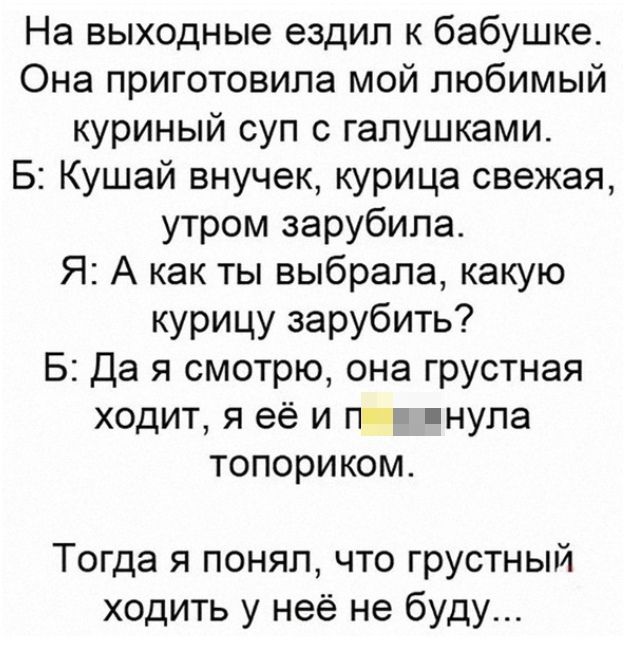 На выходные ездил к бабушке Она приготовила мой любимый куриный суп с гапушками Б Кушай внучек курица свежая утром зарубила Я А как ты выбрала какую курицу зарубить 5 Да я смотрю она грустная ходит я её и п р пнула топориком Тогда я понял что грустный ходить у неё не буду