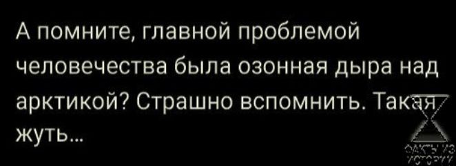 А помните главной проблемой человечества была озонная дыра над аркти кой Страшно вспомнить Такая жуть