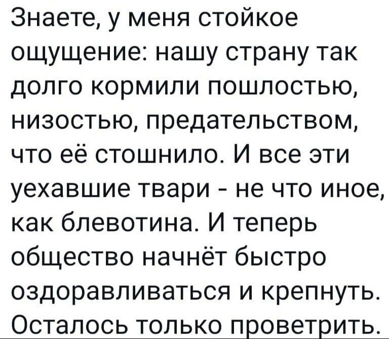 Знаете у меня стойкое ощущение нашу страну так долго кормили пошлостью низостью предательством что её стошнило И все эти уехавшие твари не что иное как бпевотина И теперь общество начнёт быстро оздоравливаться и крепнуть Осталось ТОЛЬКО ПЕОВЭТЕИТЬ