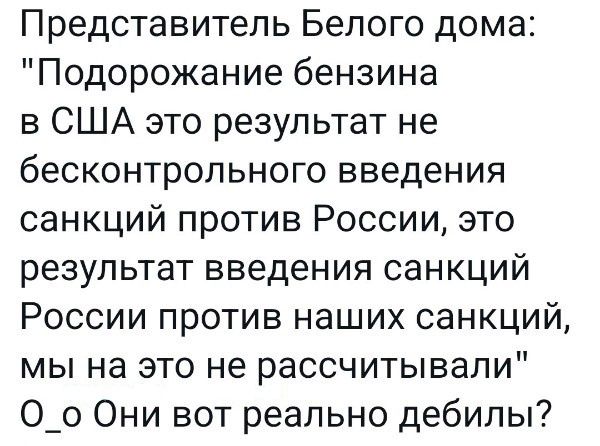 Представитель Белого дома Подорожание бензина в США это результат не бесконтрольного введения санкций против России это результат введения санкций России против наших санкций мы на это не рассчитывали О_о Они вот реально дебилы