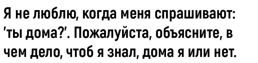 Я не люблю когда меня спрашивают ты дома Пожалуйста объясните в чем дело чтоб я знал дома я или нет