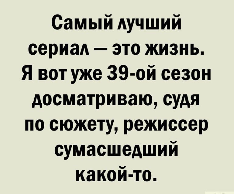Самый лучший сериал это жизнь Я вот уже 39 ой сезон досматриваю судя по сюжету режиссер сумасшедший какой то