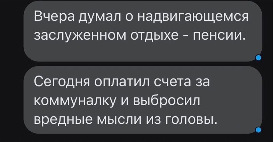 Вчера думал о надвигающемся заслуженном отдыхе пенсии Сегодня оплатил счета за коммуналку и выбросил вредные мысли из головы