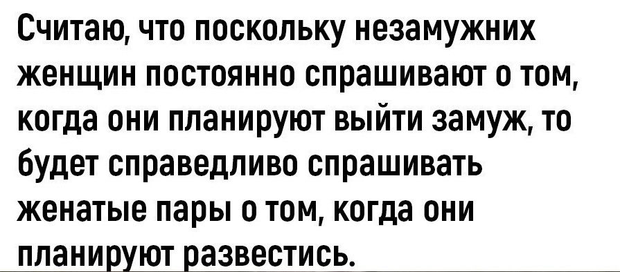Считаю что поскольку незамужних женщин постоянно спрашивают о том когда они планируют выйти замуж то Будет справедливо спрашивать женатые пары 0 том когда они планируют развестись
