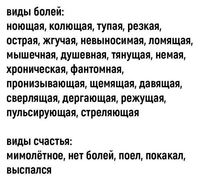 виды Болей ноющая копющая тупая резкая острая жгучая невыносимая помящая мышечная душевная тянущая немая хроническая фантомная пронизывающая щемящая давящая сверпящая дергающая режущая пупьсирующая стреляющая ВИДЫ счастья МИМОЛЁТНОЕ нет болей ПОЕП ПОКЗКЗЛ ВЫСПЗЛСЯ