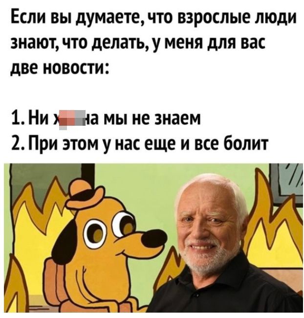 ЕСЛИ ВЫ думаетечто ВЗРОСЛЫЕ ЛЮДИ ЗНЗЮТ ЧТО делать У МЕНЯ для вас две НОВОСТИ 1 Ни к на мы не знаем 2 При этом у нас еще и все болит