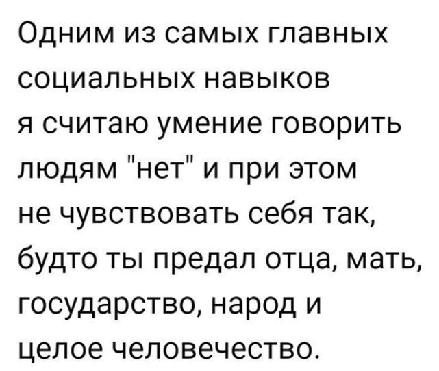 Одним из самых главных социальных навыков Я считаю умение говорить людям нет и при этом не чувствовать себя так будто ты предал отца мать государство народ и целое человечество