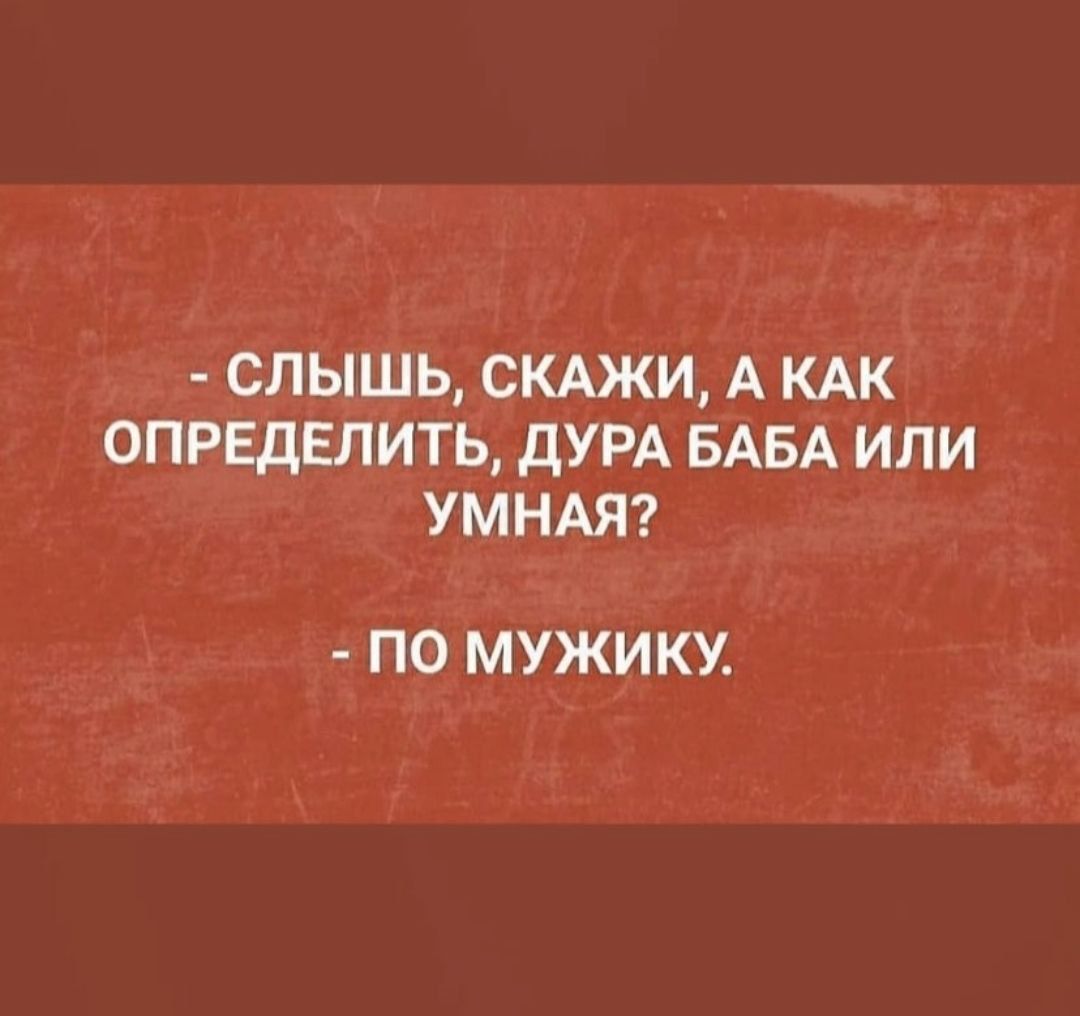 СЛЫШЬ СКАЖИ А КАК ОПРЕДЕЛИТЬ ДУРА БАБА ИЛИ УМНАЯ ПО МУЖИКУ