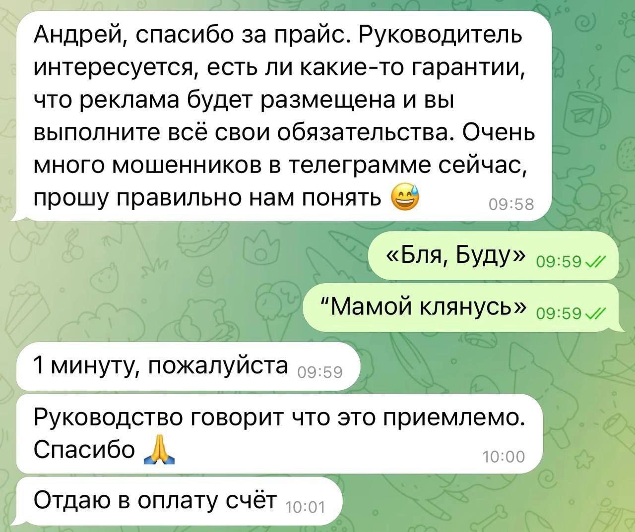 Андрей спасибо за прайс Руководитель интересуется есть пи какие то гарантии что реклама будет размещена и вы выполните всё свои обязательства Очень много мошенников в телеграмме сейчас прошу правильно нам понять _ Бля БУДУ 59 Руководство говорит что это приемлемо Спасибо _ Отдаю в оплату счёт т