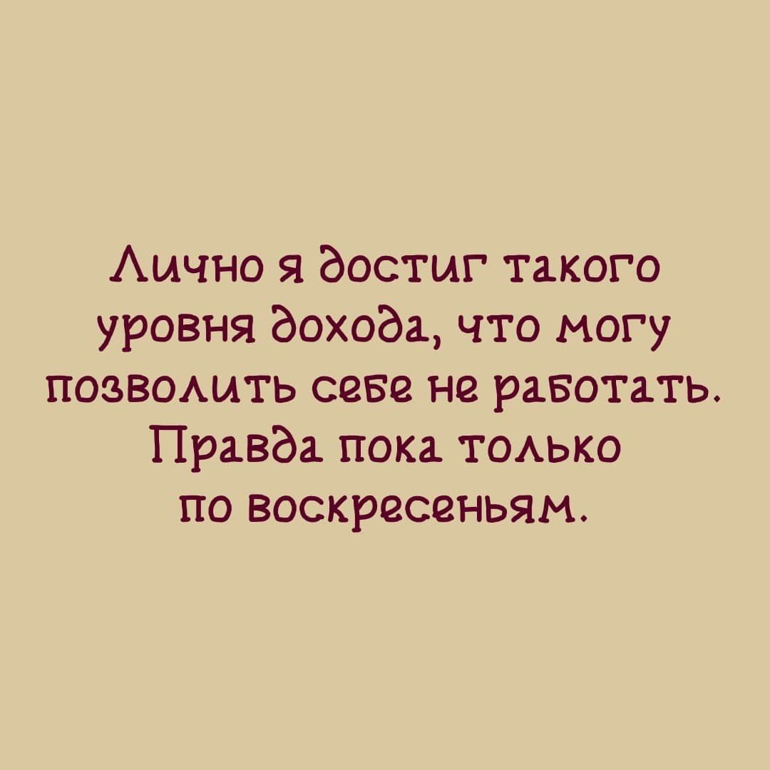 Аично я достиг такого уровня дохода что могу позвомлть сене не равотать Правда пока ТОАЬКО по воскресеньям