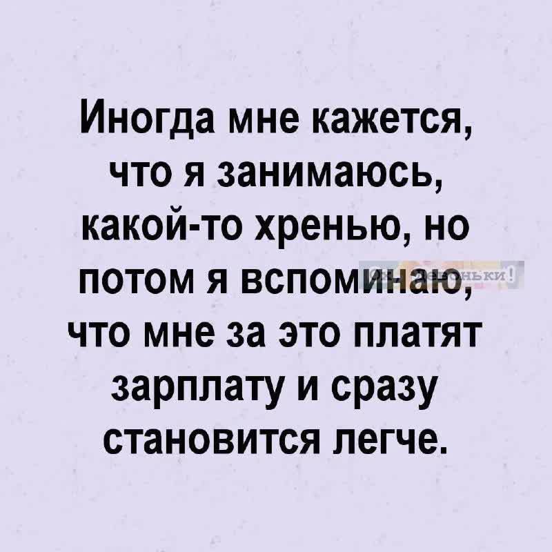 Иногда мне кажется что я занимаюсь какой то хренью но потом я вспоминаю что мне за это платят зарплату и сразу становится легче