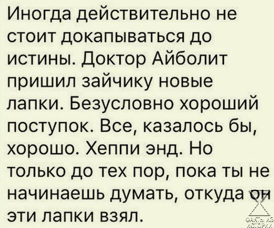 Иногда действительно не стоит докапываться до истины Доктор Айболит пришил зайчику новые лапки Безусловно хороший поступок Все казалось бы хорошо Хеппи энд Но только до тех пор пока ты не начинаешь думать откуда Ой эти лапки взял