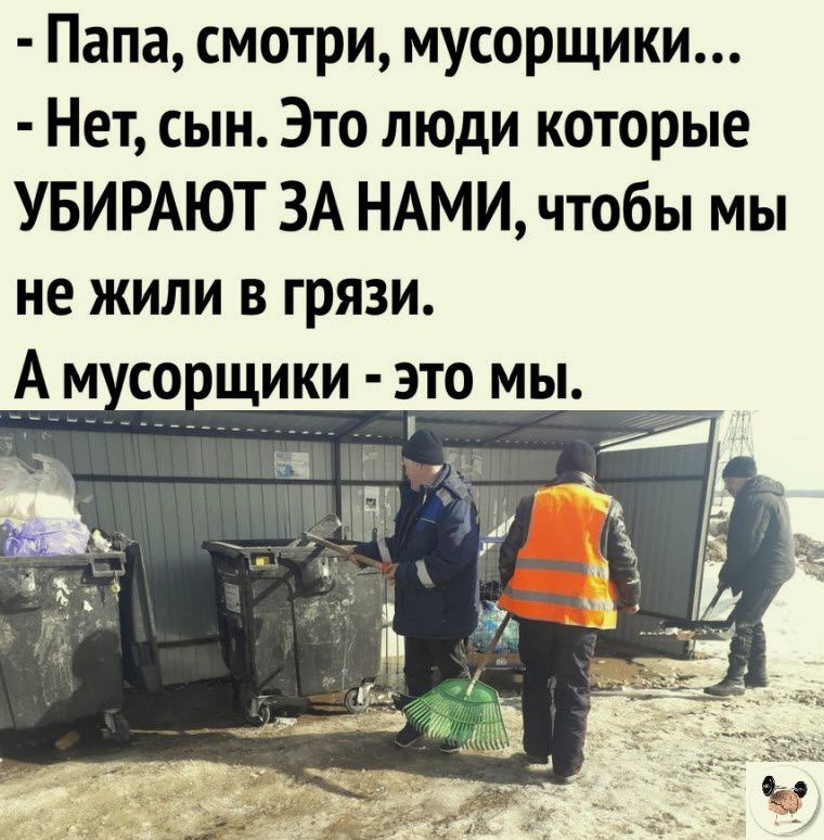 Папа смотри мусорщики Нет сын Это люди которые УБИРАЮТ ЗА НАМИ чтобы мы не ЖИЛИ В ГРЯЗИ