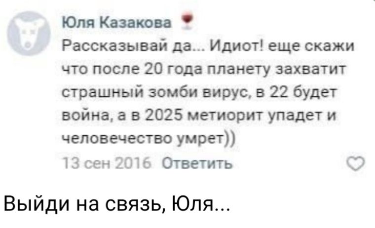 Юля Квакои Рассказывай да Идиот еще скажи что после 20 года планету захватит страшный зомби вирус в 22 будет война а в 2025 метиорит упадет и человечества умрет ЮсенЗОН Ответить О Выйди на связь Юля