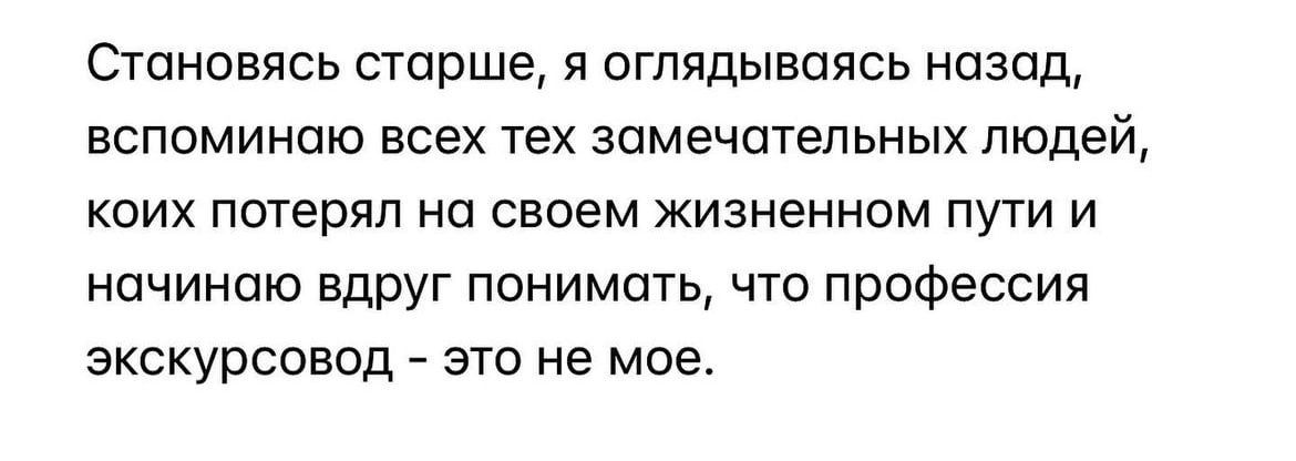 Становясь старше я оглядываясь назад вспоминаю всех тех замечательных людей коих потерял на своем жизненном пути и начинаю вдруг понимать что профессия экскурсовод это не мое