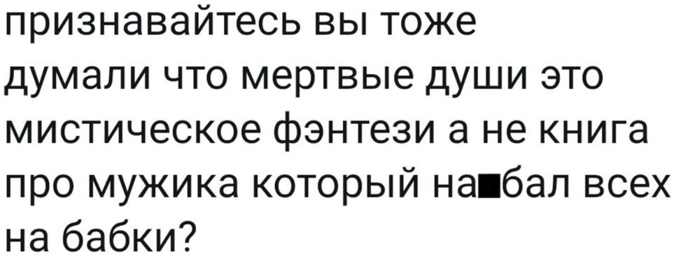 признавайтесь вы тоже думали что мертвые души это мистическое фэнтези а не книга про мужика который напбал всех на бабки
