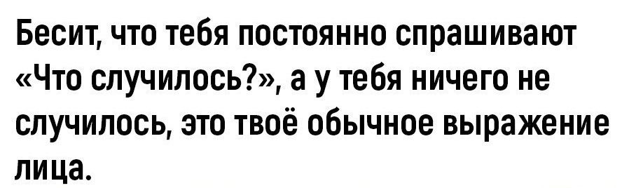 Бесит что тебя постоянно спрашивают Что случилось а у тебя ничего не случилось это твоё обычное выражение лица