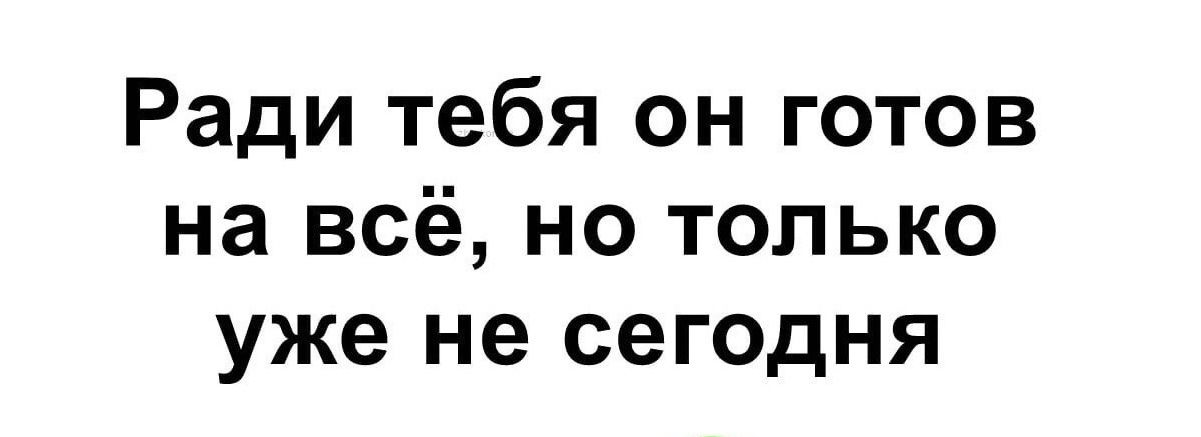 Ради тебя он готов на всё но только уже не сегодня