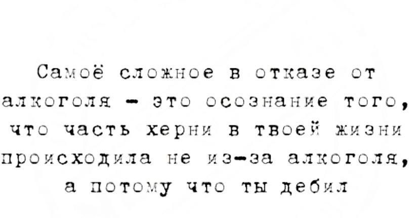 Самое сложное в отказе от алкоголя это осознание тогс что часть херни в твоей жизни происходила не из за а хоголщ потоду что ты дебил