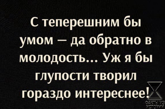 С теперешним бы умом да обратно в молодость Уж я бы глупости творил _ гораздо интереснее