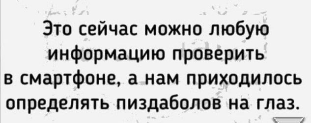 Это сейчас можно любую информацию проверить в смартфоне а нам приходилось определять пиздаболов на глаз