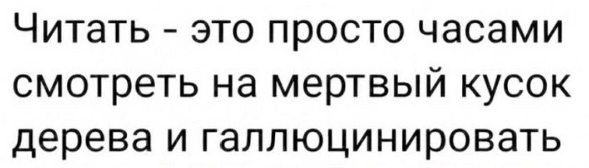 Читать это просто часами смотреть на мертвый кусок дерева и гаплюцинировать