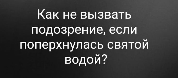 Как не вызвать подозрение если поперхнулась святой водой