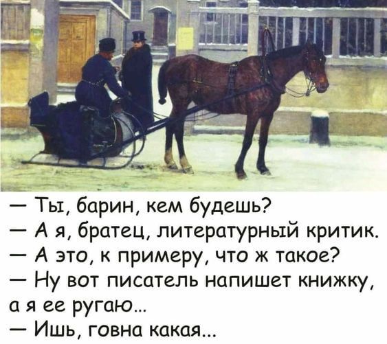 Ты барин кем будешь А я братец литературный критик А это к примеру что ж такое Ну вот писатель напишет книжку а я ее ругаю Ишь говна какая