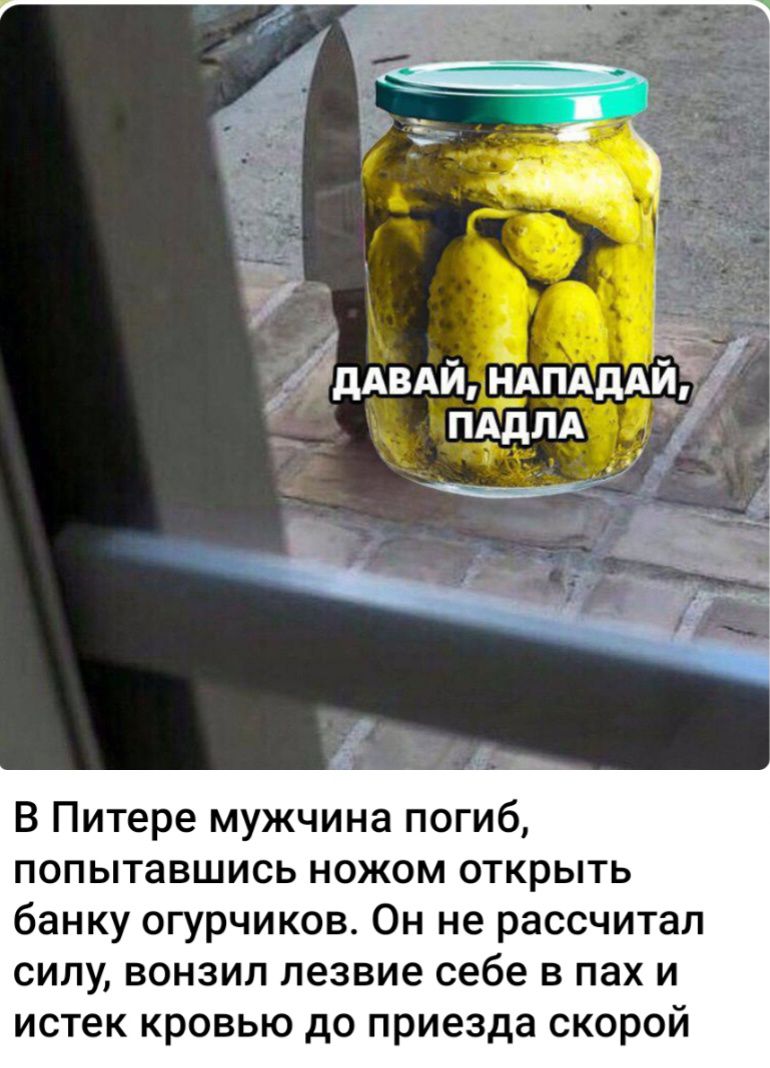 4ддвдй НАПАДАЙ ад В Питере мужчина погиб ПОПЫТаБШИСЬ НОЖОМ ОТКРЫТЬ банку огурчиков Он не рассчитал силу вонзил лезвие себе в пах и истек кровью до приезда скорой