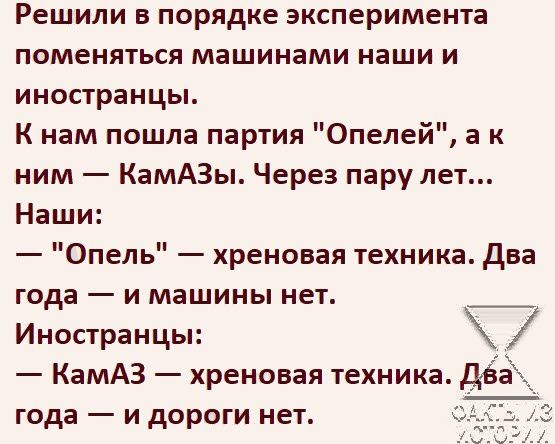 Решили в порядке эксперимента поменяться машинами наши и иностранцы К нам пошла партия Опелей а к ним КамАЗы Через пару лет Наши Опель хреновая техника два года и машины нет Иностранцы КамАЗ хреновая техника года и дороги нет