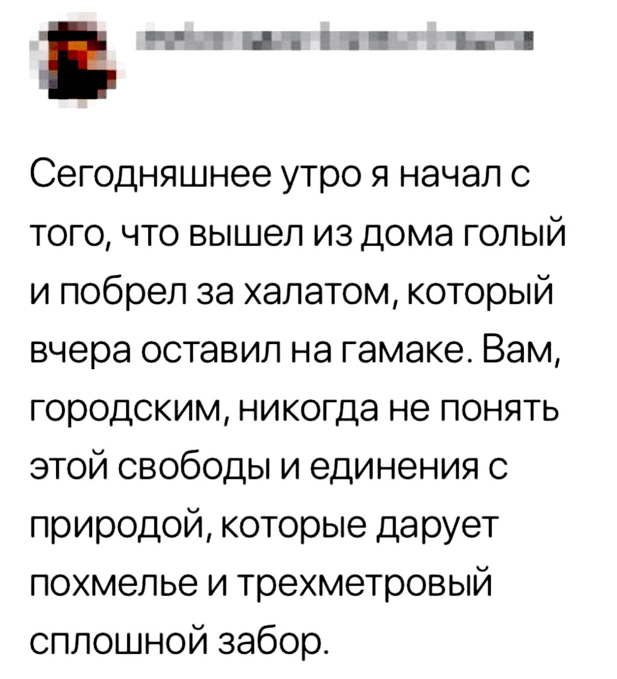 эцппіч _ Сегодняшнее утро я начал с того что вышел из дома голый и побрел за халатом который вчера оставил на гамаке Вам городским никогда не понять этой свободы и единения с природой которые дарует похмелье и трехметровый сплошной забора