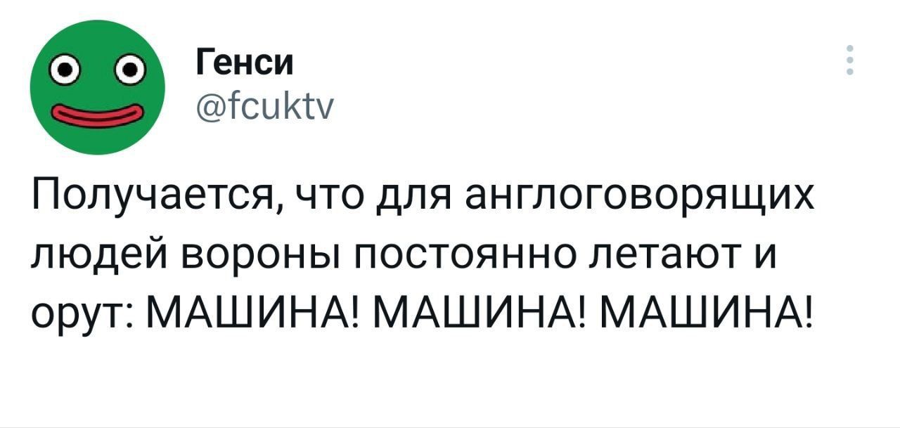 Генси Гси Кш Получается что для англоговорящих людей вороны постоянно летают и орут МАШИНА МАШИНА МАШИНА